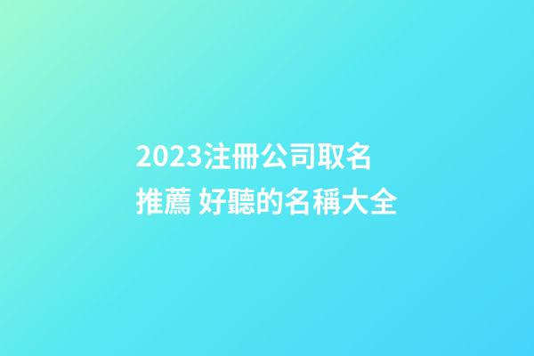 2023注冊公司取名推薦 好聽的名稱大全-第1張-公司起名-玄機派